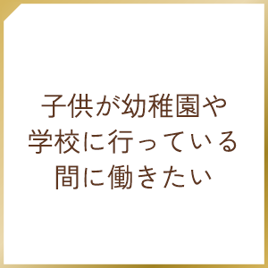 子供が幼稚園や学校に行っている間に働きたい